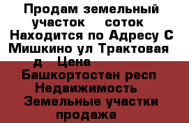 Продам земельный участок 18 соток. Находится по Адресу:С.Мишкино,ул.Трактовая, д › Цена ­ 200 000 - Башкортостан респ. Недвижимость » Земельные участки продажа   
